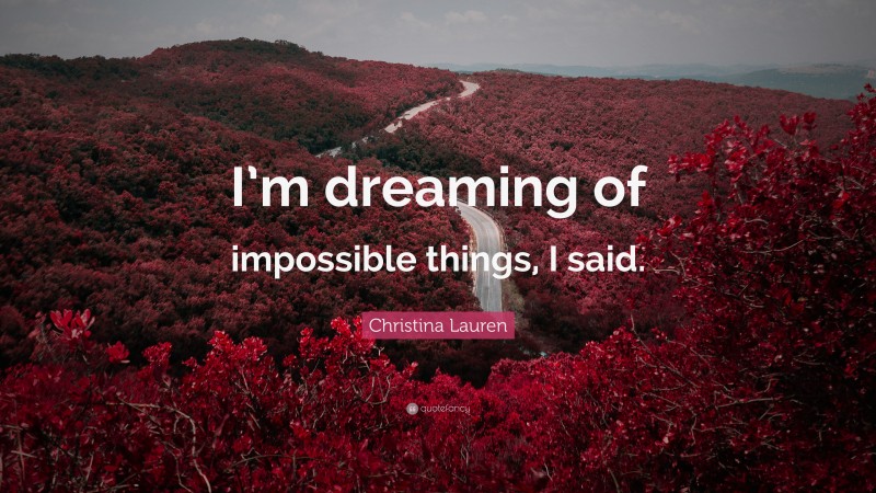 Christina Lauren Quote: “I’m dreaming of impossible things, I said.”