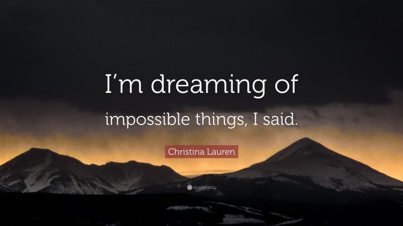 Christina Lauren Quote: “I’m dreaming of impossible things, I said.”