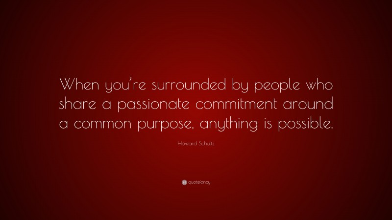 Howard Schultz Quote: “When you’re surrounded by people who share a passionate commitment around a common purpose, anything is possible.”