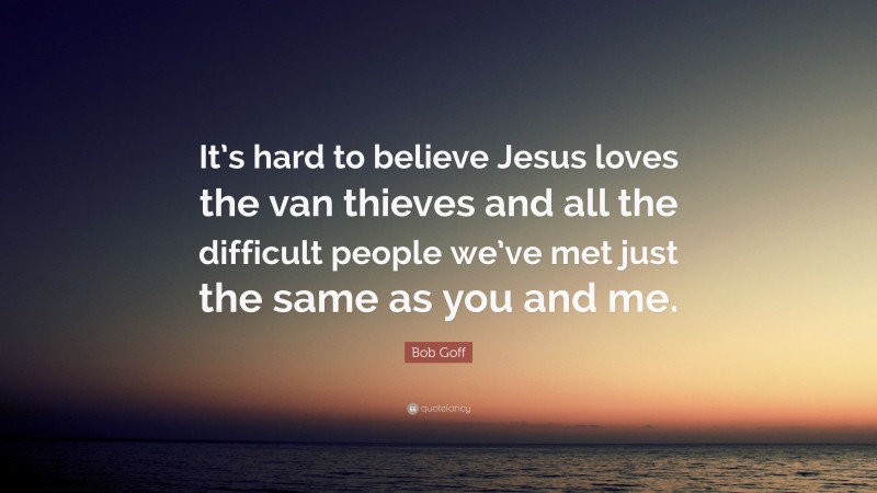 Bob Goff Quote: “It’s hard to believe Jesus loves the van thieves and all the difficult people we’ve met just the same as you and me.”