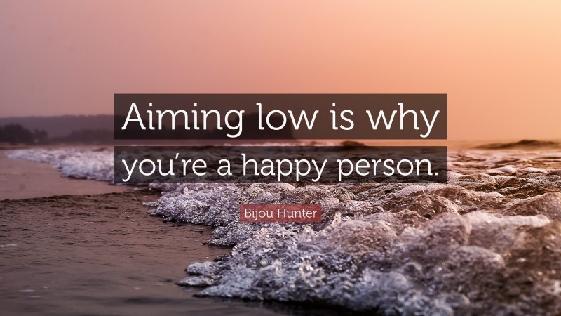Bijou Hunter Quote: “Aiming low is why you’re a happy person.”