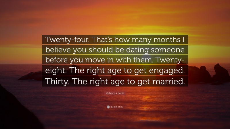 Rebecca Serle Quote: “Twenty-four. That’s how many months I believe you should be dating someone before you move in with them. Twenty-eight. The right age to get engaged. Thirty. The right age to get married.”