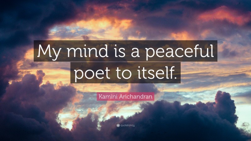 Kamini Arichandran Quote: “My mind is a peaceful poet to itself.”