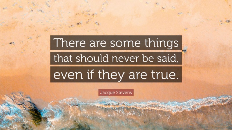 Jacque Stevens Quote: “There are some things that should never be said, even if they are true.”