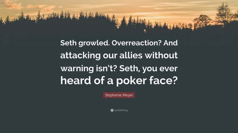 Stephenie Meyer Quote: “Seth growled. Overreaction? And attacking our allies without warning isn’t? Seth, you ever heard of a poker face?”