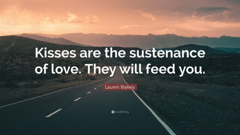 Lauren Blakely Quote: “Kisses are the sustenance of love. They will feed you.”