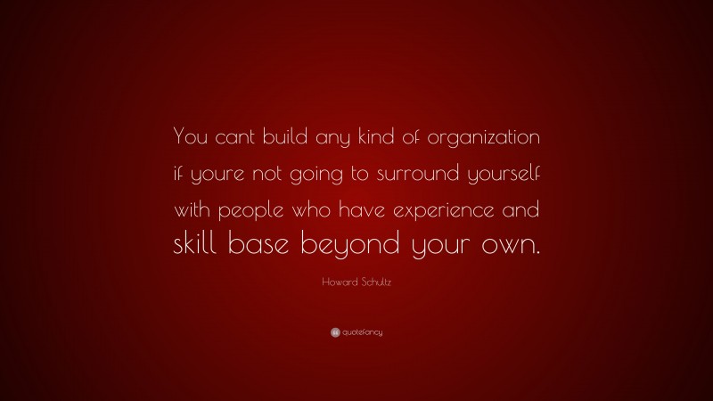 Howard Schultz Quote: “You cant build any kind of organization if youre not going to surround yourself with people who have experience and skill base beyond your own.”