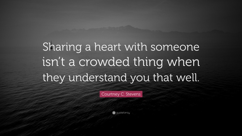 Courtney C. Stevens Quote: “Sharing a heart with someone isn’t a crowded thing when they understand you that well.”