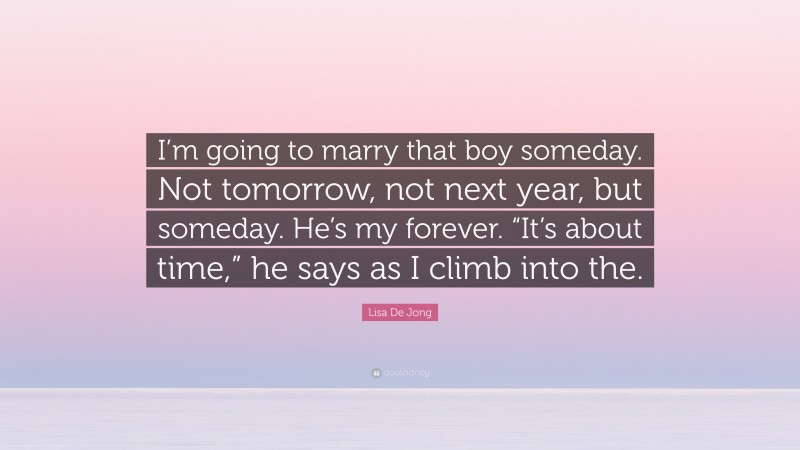 Lisa De Jong Quote: “I’m going to marry that boy someday. Not tomorrow, not next year, but someday. He’s my forever. “It’s about time,” he says as I climb into the.”