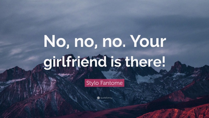Stylo Fantome Quote: “No, no, no. Your girlfriend is there!”