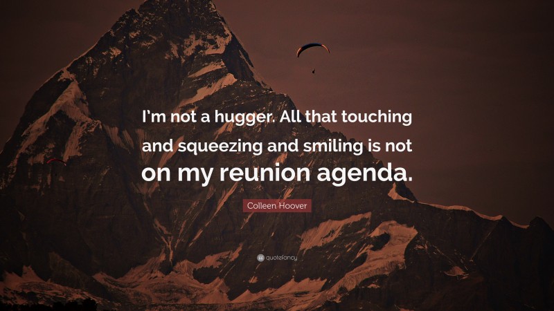 Colleen Hoover Quote: “I’m not a hugger. All that touching and squeezing and smiling is not on my reunion agenda.”