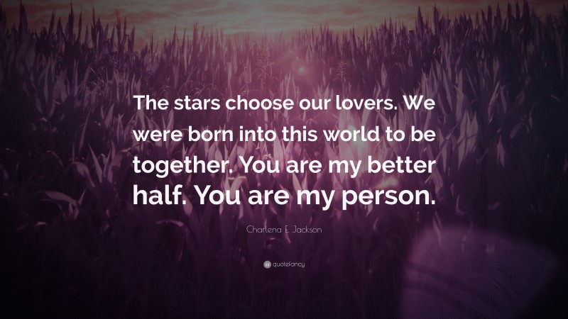 Charlena E. Jackson Quote: “The stars choose our lovers. We were born into this world to be together. You are my better half. You are my person.”