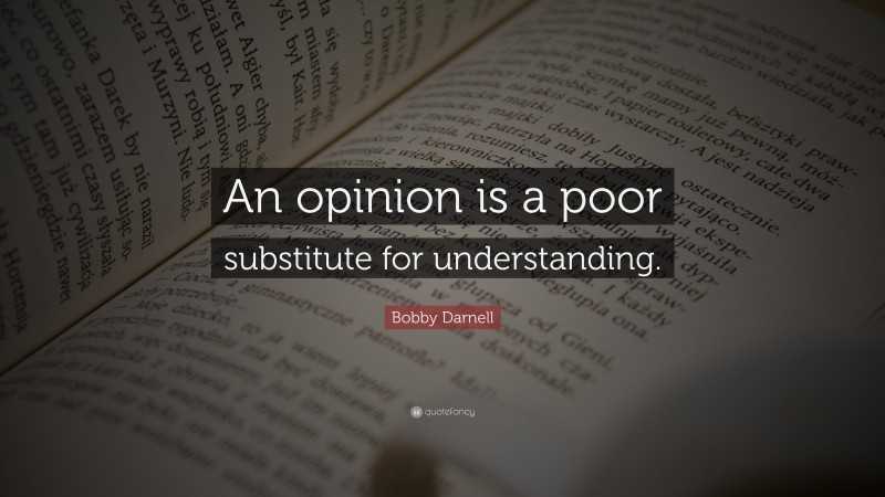 Bobby Darnell Quote: “An opinion is a poor substitute for understanding.”