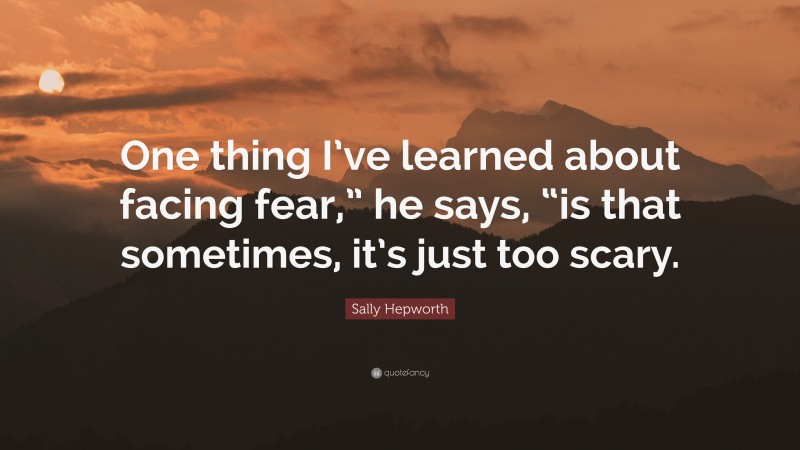 Sally Hepworth Quote: “One thing I’ve learned about facing fear,” he says, “is that sometimes, it’s just too scary.”