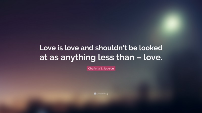 Charlena E. Jackson Quote: “Love is love and shouldn’t be looked at as anything less than – love.”