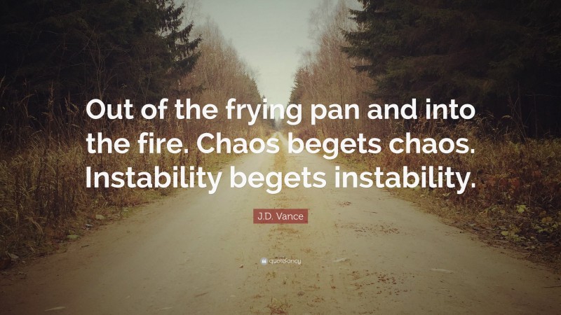 J.D. Vance Quote: “Out of the frying pan and into the fire. Chaos begets chaos. Instability begets instability.”