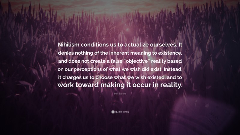 Brett Stevens Quote: “Nihilism conditions us to actualize ourselves. It denies nothing of the inherent meaning to existence, and does not create a false “objective” reality based on our perceptions of what we wish did exist. Instead, it charges us to choose what we wish existed, and to work toward making it occur in reality.”