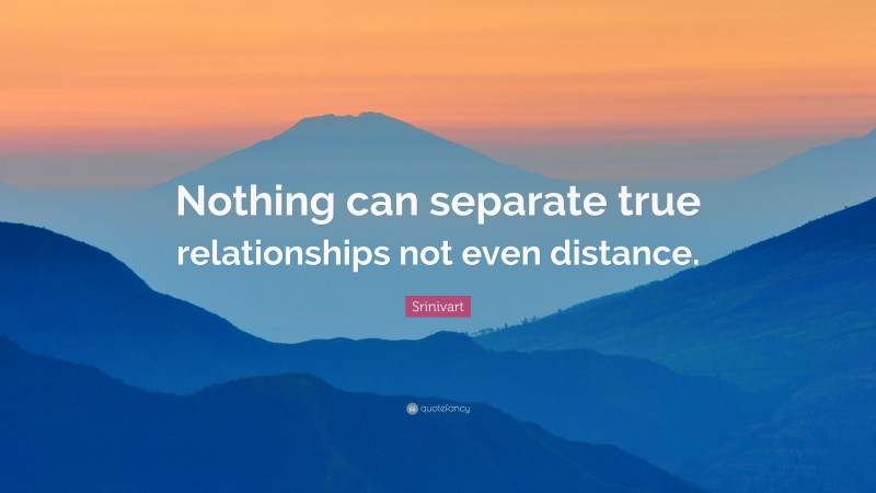 Srinivart Quote: “Nothing can separate true relationships not even distance.”