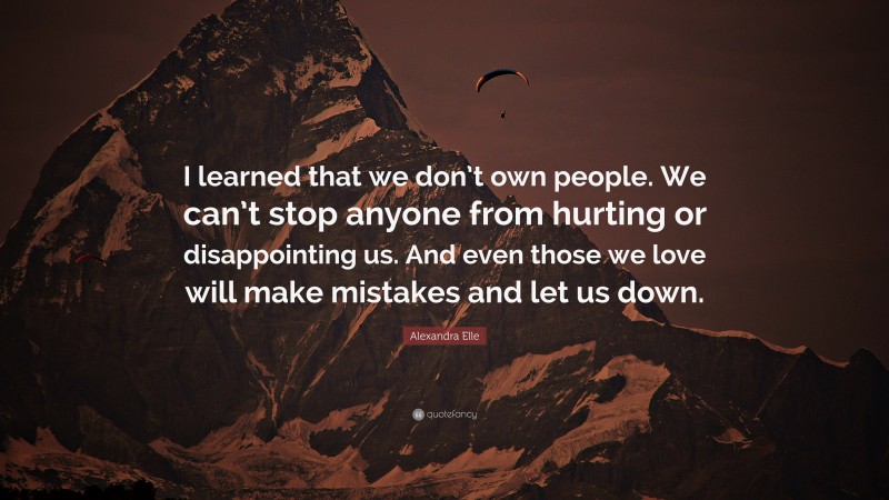 Alexandra Elle Quote: “I learned that we don’t own people. We can’t stop anyone from hurting or disappointing us. And even those we love will make mistakes and let us down.”