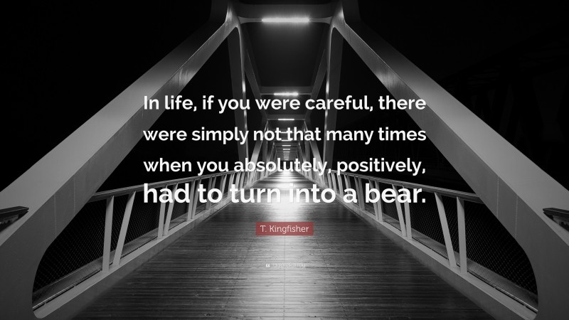 T. Kingfisher Quote: “In life, if you were careful, there were simply not that many times when you absolutely, positively, had to turn into a bear.”