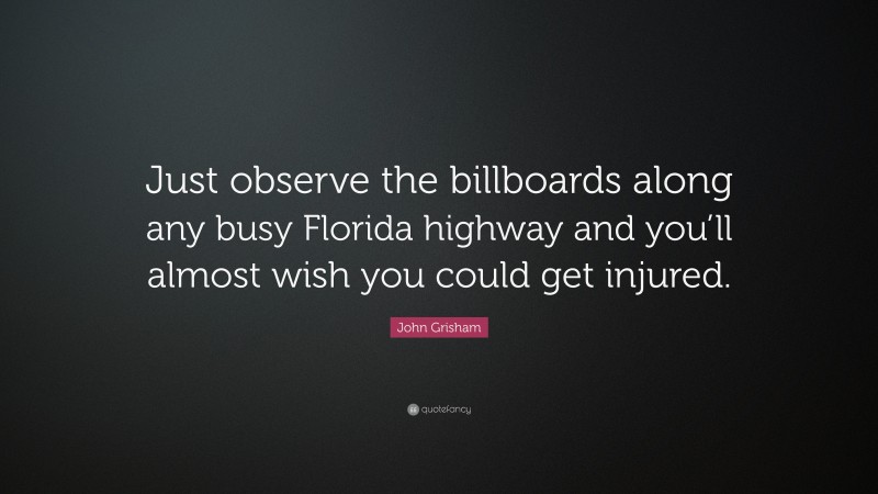 John Grisham Quote: “Just observe the billboards along any busy Florida highway and you’ll almost wish you could get injured.”