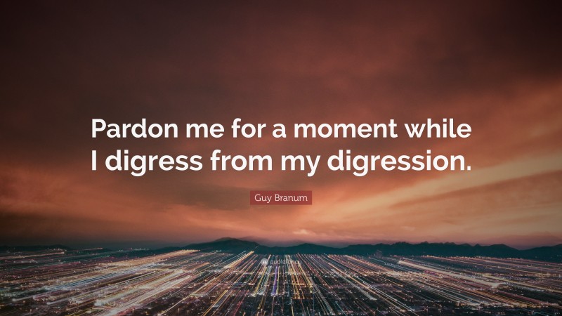 Guy Branum Quote: “Pardon me for a moment while I digress from my digression.”