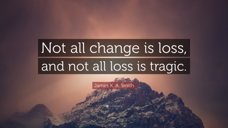 James K. A. Smith Quote: “Not all change is loss, and not all loss is tragic.”