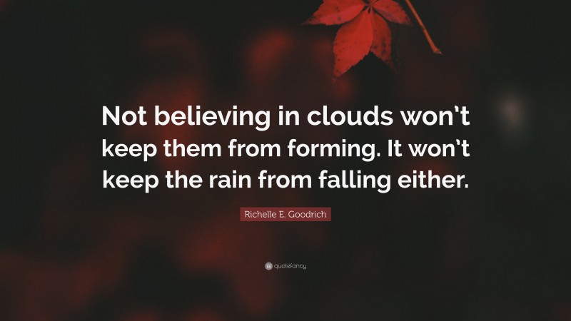 Richelle E. Goodrich Quote: “Not believing in clouds won’t keep them from forming. It won’t keep the rain from falling either.”