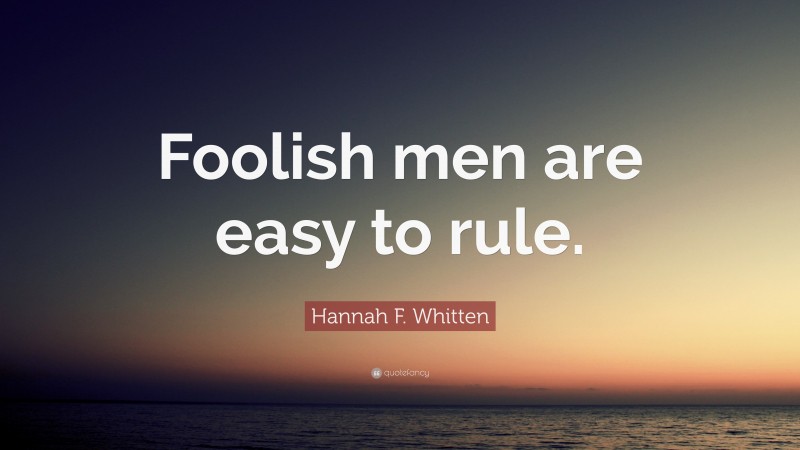 Hannah F. Whitten Quote: “Foolish men are easy to rule.”