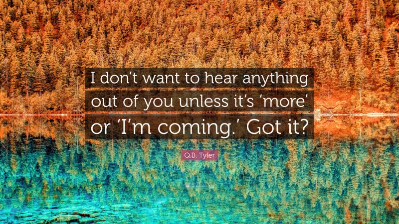 Q.B. Tyler Quote: “I don’t want to hear anything out of you unless it’s ‘more’ or ‘I’m coming.’ Got it?”