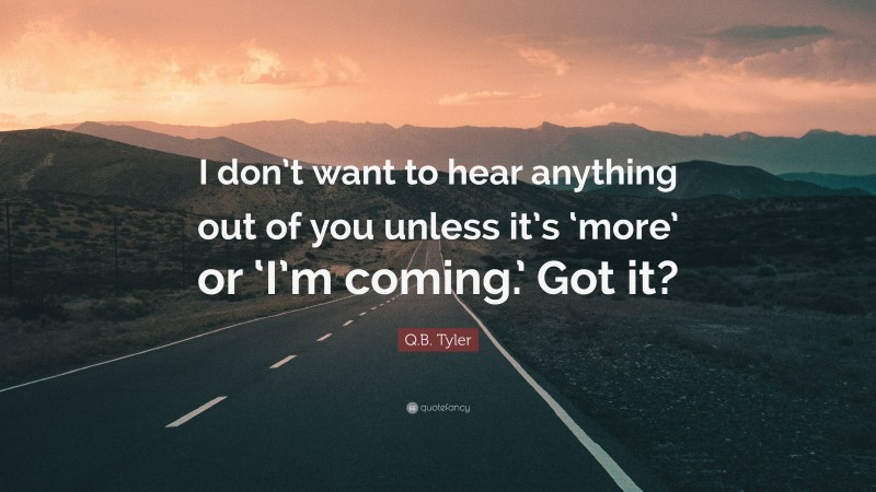 Q.B. Tyler Quote: “I don’t want to hear anything out of you unless it’s ‘more’ or ‘I’m coming.’ Got it?”