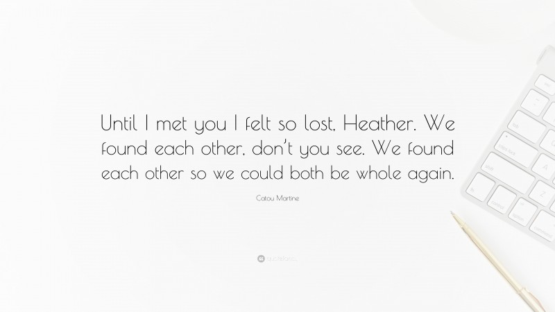 Catou Martine Quote: “Until I met you I felt so lost, Heather. We found each other, don’t you see. We found each other so we could both be whole again.”