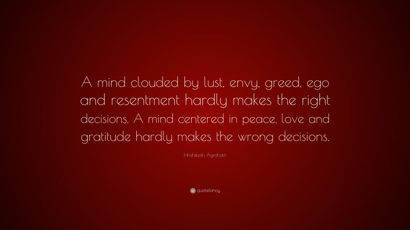 Hrishikesh Agnihotri Quote: “A mind clouded by lust, envy, greed, ego and resentment hardly makes the right decisions. A mind centered in peace, love and gratitude hardly makes the wrong decisions.”