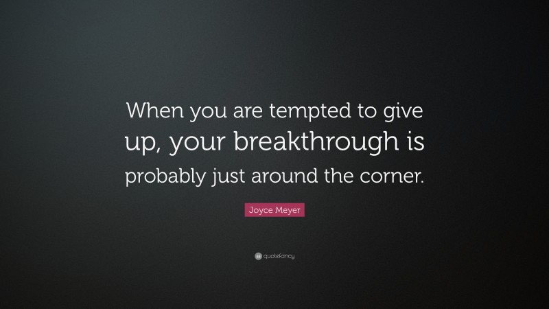 Joyce Meyer Quote: “When you are tempted to give up, your breakthrough is probably just around the corner.”