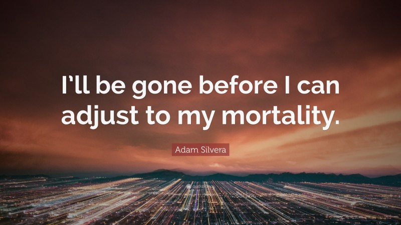 Adam Silvera Quote: “I’ll be gone before I can adjust to my mortality.”