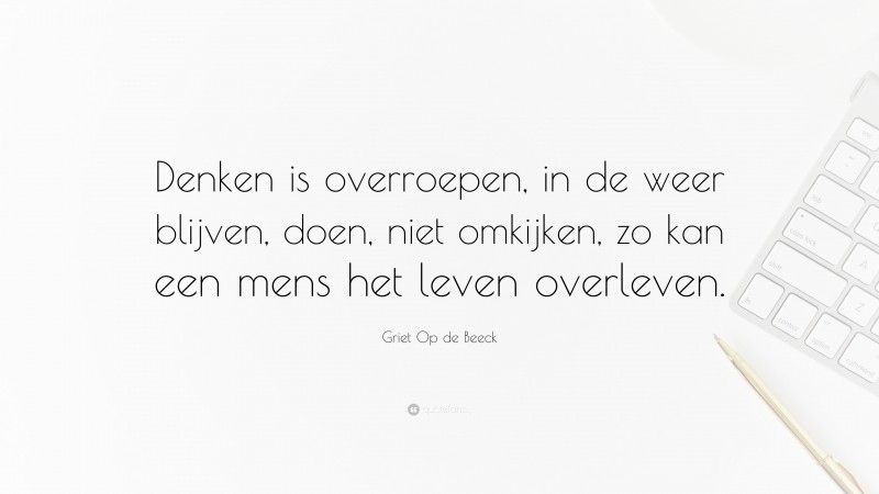 Griet Op de Beeck Quote: “Denken is overroepen, in de weer blijven, doen, niet omkijken, zo kan een mens het leven overleven.”