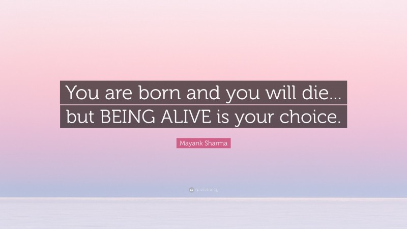 Mayank Sharma Quote: “You are born and you will die... but BEING ALIVE is your choice.”