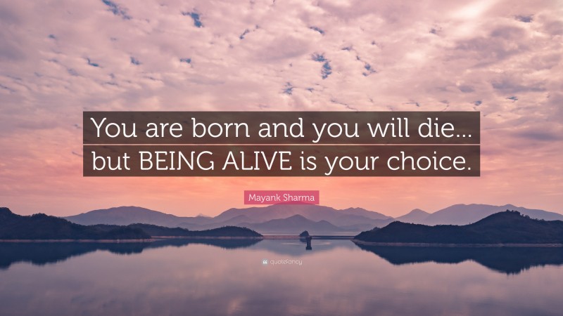 Mayank Sharma Quote: “You are born and you will die... but BEING ALIVE is your choice.”