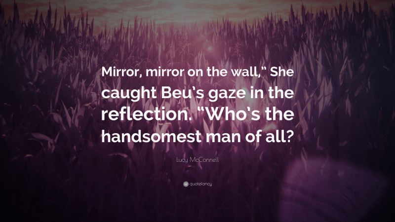 Lucy McConnell Quote: “Mirror, mirror on the wall,” She caught Beu’s gaze in the reflection. “Who’s the handsomest man of all?”