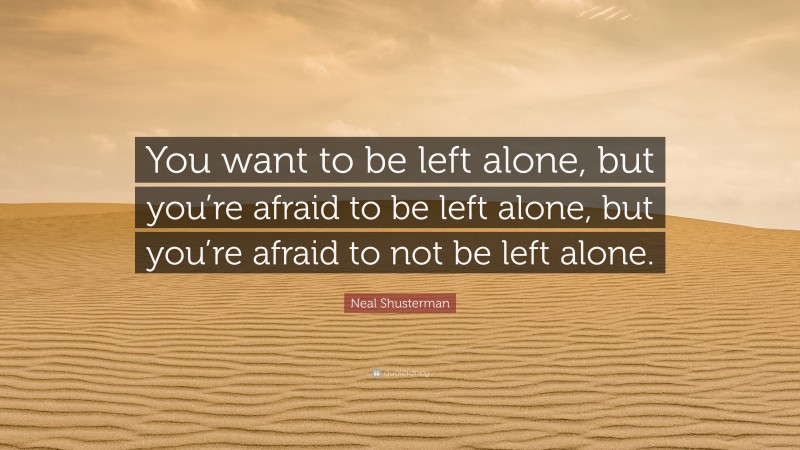 Neal Shusterman Quote: “You want to be left alone, but you’re afraid to be left alone, but you’re afraid to not be left alone.”