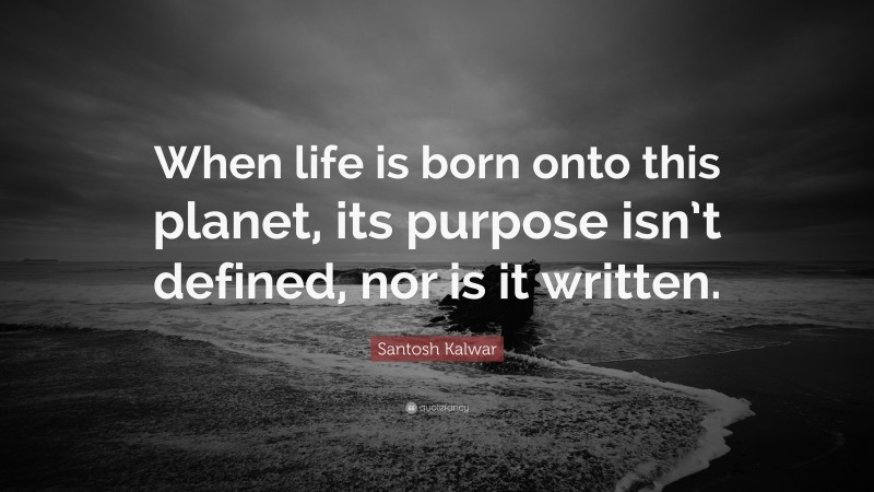 Santosh Kalwar Quote: “When life is born onto this planet, its purpose isn’t defined, nor is it written.”