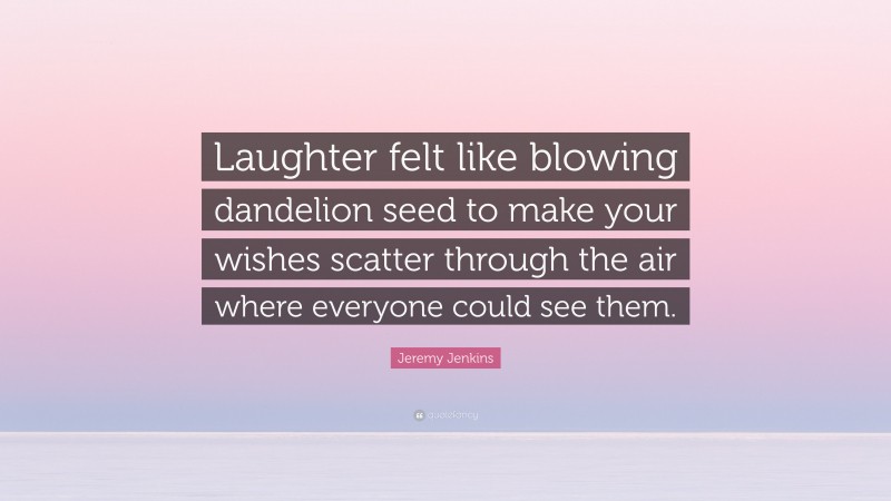 Jeremy Jenkins Quote: “Laughter felt like blowing dandelion seed to make your wishes scatter through the air where everyone could see them.”