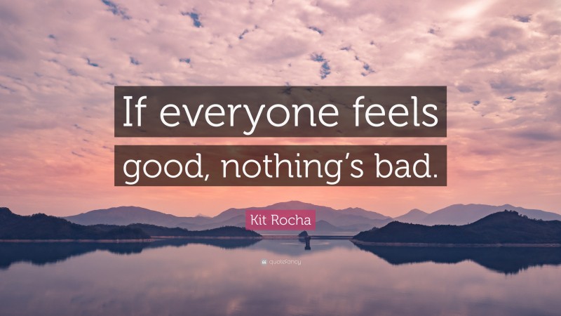 Kit Rocha Quote: “If everyone feels good, nothing’s bad.”