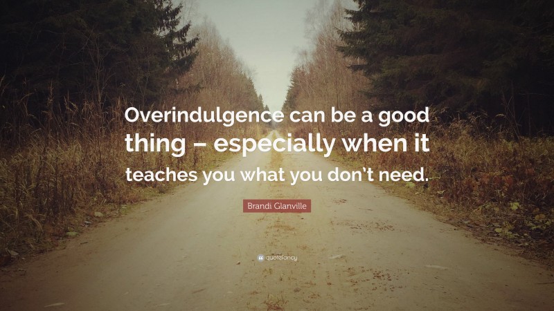 Brandi Glanville Quote: “Overindulgence can be a good thing – especially when it teaches you what you don’t need.”