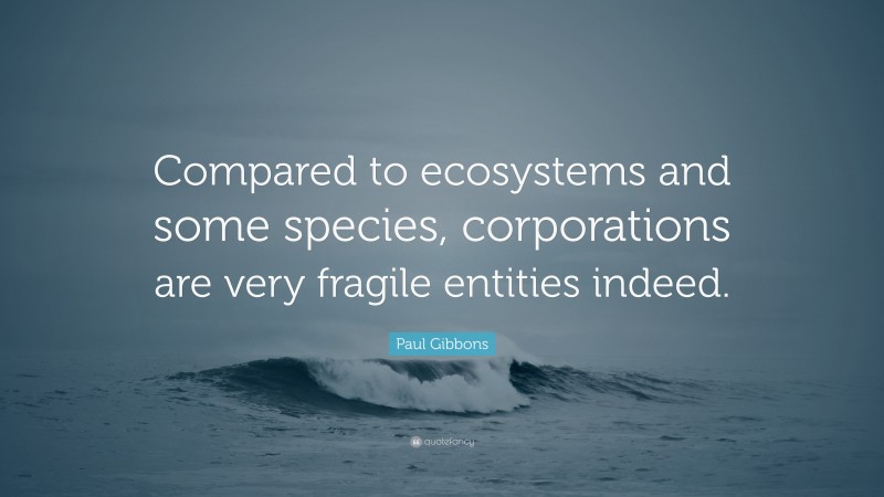 Paul Gibbons Quote: “Compared to ecosystems and some species, corporations are very fragile entities indeed.”