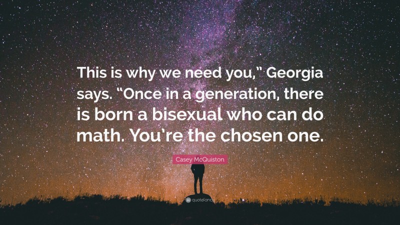 Casey McQuiston Quote: “This is why we need you,” Georgia says. “Once in a generation, there is born a bisexual who can do math. You’re the chosen one.”