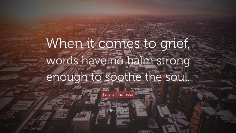 Laura Thalassa Quote: “When it comes to grief, words have no balm strong enough to soothe the soul.”