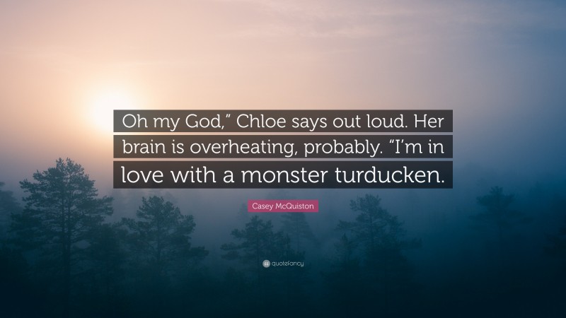 Casey McQuiston Quote: “Oh my God,” Chloe says out loud. Her brain is overheating, probably. “I’m in love with a monster turducken.”