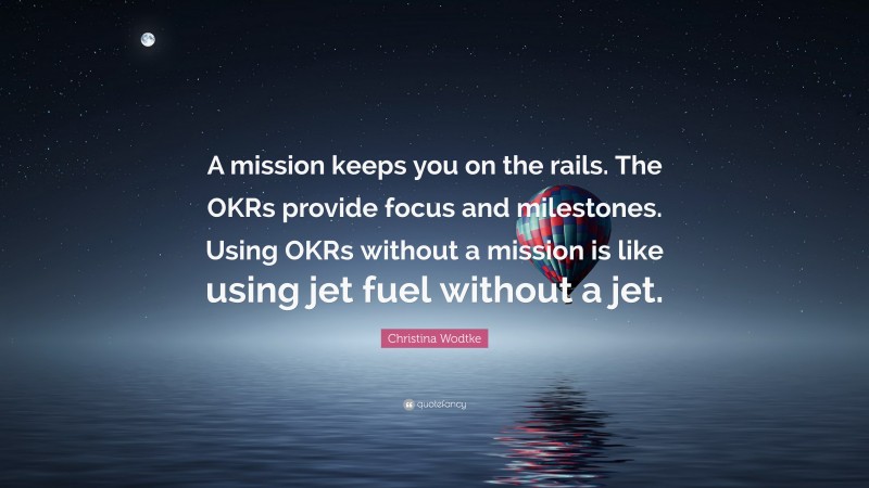 Christina Wodtke Quote: “A mission keeps you on the rails. The OKRs provide focus and milestones. Using OKRs without a mission is like using jet fuel without a jet.”