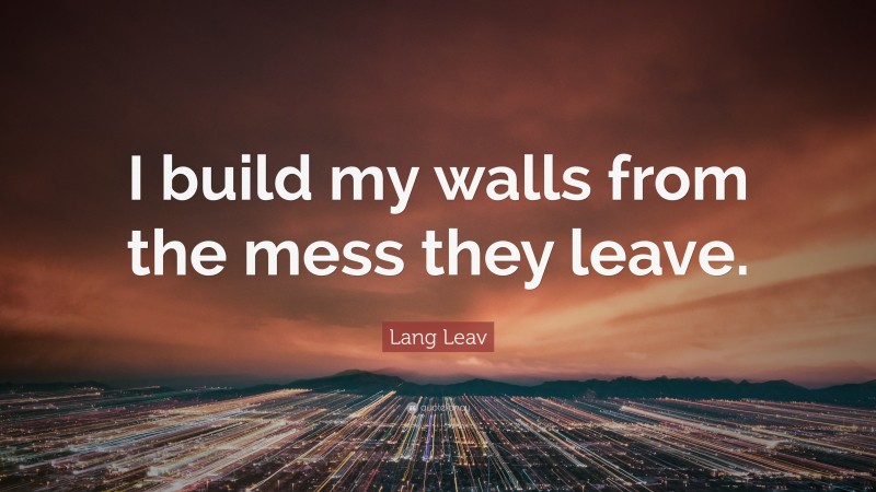 Lang Leav Quote: “I build my walls from the mess they leave.”